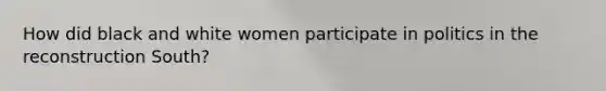 How did black and white women participate in politics in the reconstruction South?