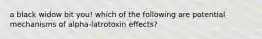 a black widow bit you! which of the following are potential mechanisms of alpha-latrotoxin effects?