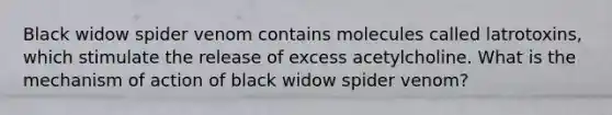 Black widow spider venom contains molecules called latrotoxins, which stimulate the release of excess acetylcholine. What is the mechanism of action of black widow spider venom?