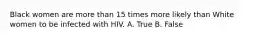 Black women are more than 15 times more likely than White women to be infected with HIV. A. True B. False