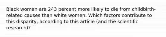 Black women are 243 percent more likely to die from childbirth-related causes than white women. Which factors contribute to this disparity, according to this article (and the scientific research)?