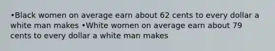 •Black women on average earn about 62 cents to every dollar a white man makes •White women on average earn about 79 cents to every dollar a white man makes