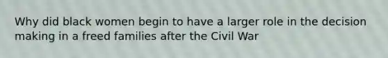 Why did black women begin to have a larger role in the decision making in a freed families after the Civil War