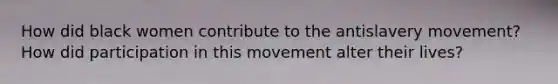 How did black women contribute to the antislavery movement? How did participation in this movement alter their lives?