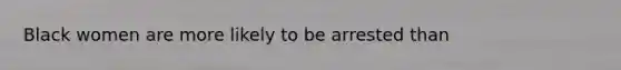 Black women are more likely to be arrested than