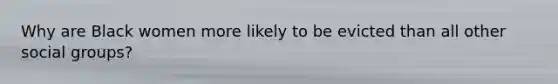 Why are Black women more likely to be evicted than all other social groups?
