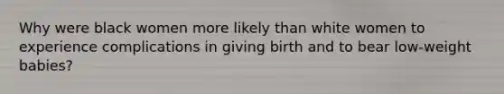 Why were black women more likely than white women to experience complications in giving birth and to bear low-weight babies?
