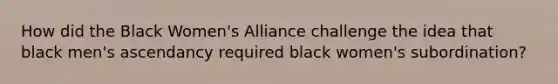 How did the Black Women's Alliance challenge the idea that black men's ascendancy required black women's subordination?