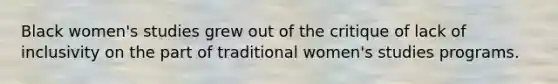 Black women's studies grew out of the critique of lack of inclusivity on the part of traditional women's studies programs.