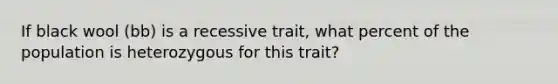 If black wool (bb) is a recessive trait, what percent of the population is heterozygous for this trait?
