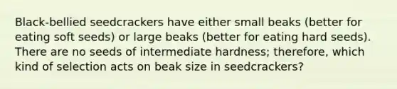 Black-bellied seedcrackers have either small beaks (better for eating soft seeds) or large beaks (better for eating hard seeds). There are no seeds of intermediate hardness; therefore, which kind of selection acts on beak size in seedcrackers?