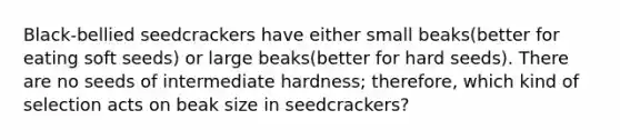 Black-bellied seedcrackers have either small beaks(better for eating soft seeds) or large beaks(better for hard seeds). There are no seeds of intermediate hardness; therefore, which kind of selection acts on beak size in seedcrackers?