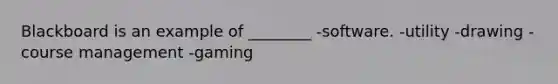 Blackboard is an example of ________ -software. -utility -drawing -course management -gaming