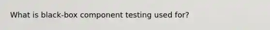 What is black-box component testing used for?