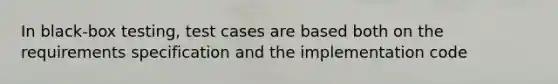 In black-box testing, test cases are based both on the requirements specification and the implementation code