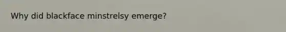 Why did blackface minstrelsy emerge?