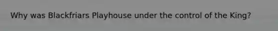 Why was Blackfriars Playhouse under the control of the King?