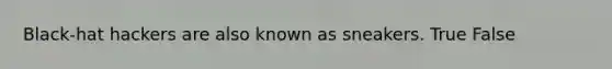 Black-hat hackers are also known as sneakers. True False