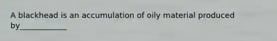 A blackhead is an accumulation of oily material produced by____________