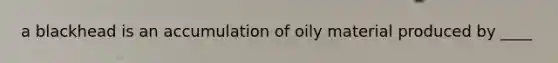 a blackhead is an accumulation of oily material produced by ____