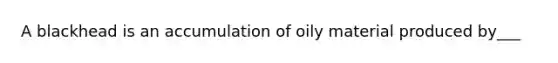 A blackhead is an accumulation of oily material produced by___