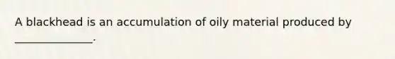 A blackhead is an accumulation of oily material produced by ______________.