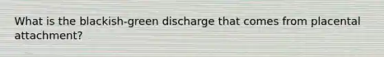 What is the blackish-green discharge that comes from placental attachment?