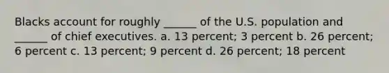 Blacks account for roughly ______ of the U.S. population and ______ of chief executives. a. 13 percent; 3 percent b. 26 percent; 6 percent c. 13 percent; 9 percent d. 26 percent; 18 percent