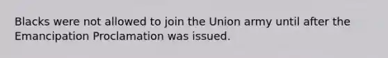 Blacks were not allowed to join the Union army until after the Emancipation Proclamation was issued.