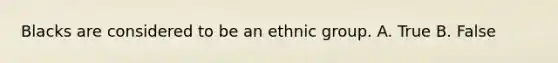 Blacks are considered to be an ethnic group. A. True B. False