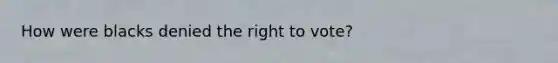 How were blacks denied the right to vote?
