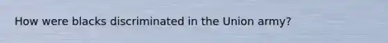 How were blacks discriminated in the Union army?