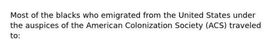 Most of the blacks who emigrated from the United States under the auspices of the American Colonization Society (ACS) traveled to: