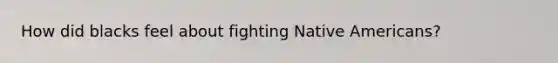 How did blacks feel about fighting Native Americans?