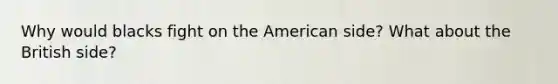 Why would blacks fight on the American side? What about the British side?