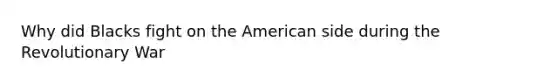 Why did Blacks fight on the American side during the Revolutionary War