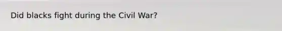 Did blacks fight during the Civil War?