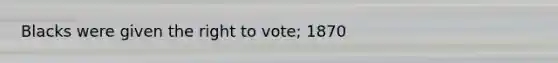 Blacks were given the right to vote; 1870