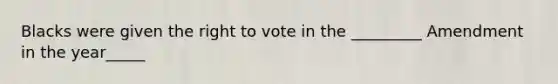 Blacks were given the right to vote in the _________ Amendment in the year_____