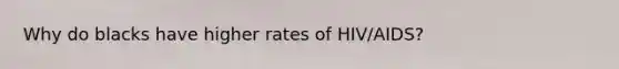 Why do blacks have higher rates of HIV/AIDS?