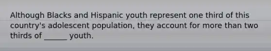 Although Blacks and Hispanic youth represent one third of this country's adolescent population, they account for more than two thirds of ______ youth.