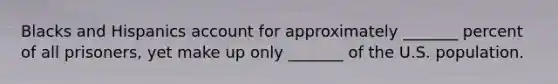 Blacks and Hispanics account for approximately _______ percent of all prisoners, yet make up only _______ of the U.S. population.