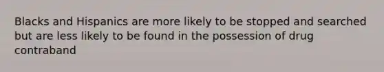 Blacks and Hispanics are more likely to be stopped and searched but are less likely to be found in the possession of drug contraband