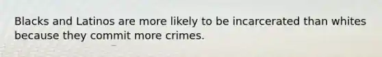 Blacks and Latinos are more likely to be incarcerated than whites because they commit more crimes.