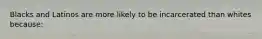 Blacks and Latinos are more likely to be incarcerated than whites because: