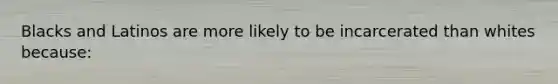 Blacks and Latinos are more likely to be incarcerated than whites because: