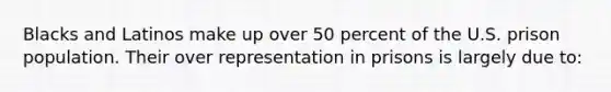 Blacks and Latinos make up over 50 percent of the U.S. prison population. Their over representation in prisons is largely due to: