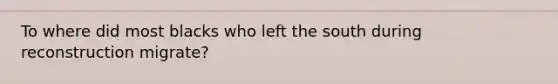 To where did most blacks who left the south during reconstruction migrate?