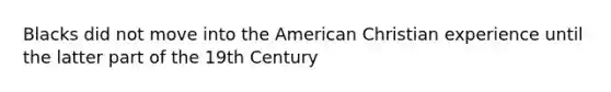 Blacks did not move into the American Christian experience until the latter part of the 19th Century