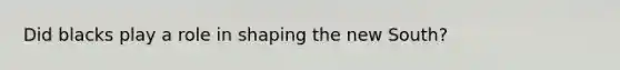 Did blacks play a role in shaping the new South?
